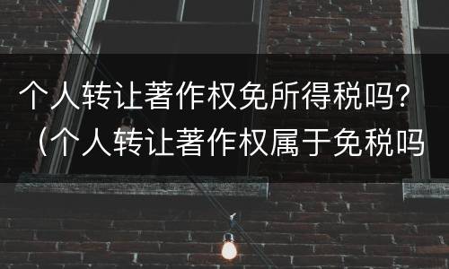 个人转让著作权免所得税吗？（个人转让著作权属于免税吗）