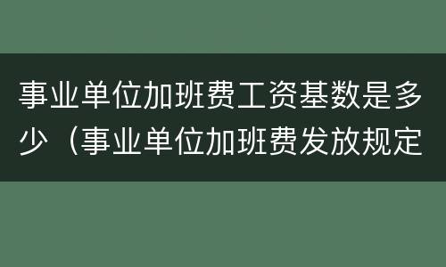 事业单位加班费工资基数是多少（事业单位加班费发放规定2019）