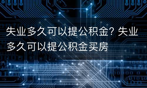 失业多久可以提公积金? 失业多久可以提公积金买房