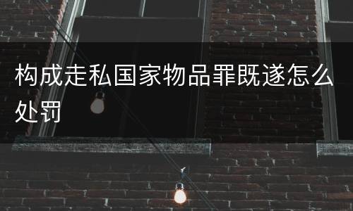 构成走私国家物品罪既遂怎么处罚