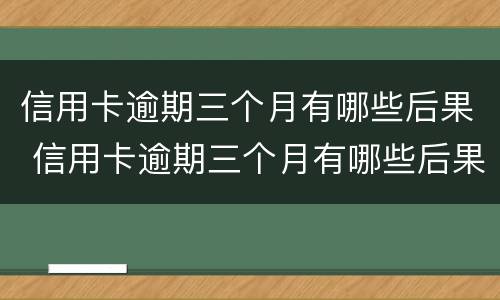信用卡逾期三个月有哪些后果 信用卡逾期三个月有哪些后果严重