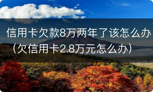 信用卡欠款8万两年了该怎么办（欠信用卡2.8万元怎么办）