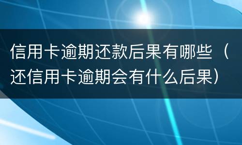信用卡逾期还款后果有哪些（还信用卡逾期会有什么后果）