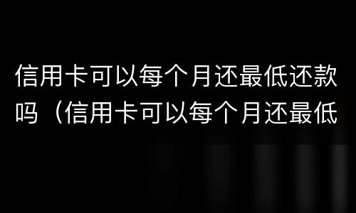 信用卡可以每个月还最低还款吗（信用卡可以每个月还最低还款吗）