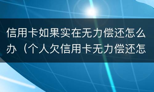 信用卡如果实在无力偿还怎么办（个人欠信用卡无力偿还怎么办）