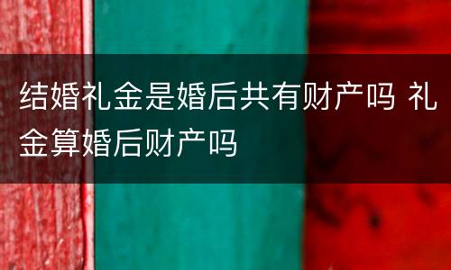 结婚礼金是婚后共有财产吗 礼金算婚后财产吗