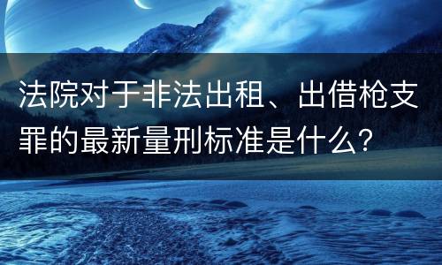 法院对于非法出租、出借枪支罪的最新量刑标准是什么？