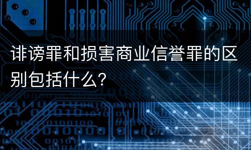 诽谤罪和损害商业信誉罪的区别包括什么？