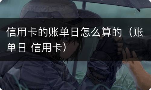 信用卡的账单日怎么算的（账单日 信用卡）