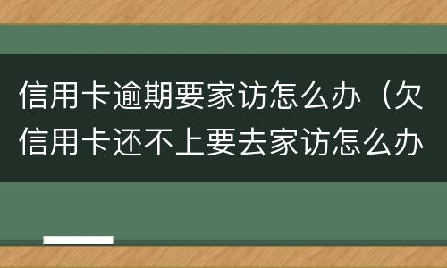 信用卡逾期要家访怎么办（欠信用卡还不上要去家访怎么办）