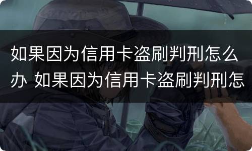 如果因为信用卡盗刷判刑怎么办 如果因为信用卡盗刷判刑怎么办理