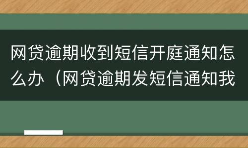 网贷逾期收到短信开庭通知怎么办（网贷逾期发短信通知我去开庭）