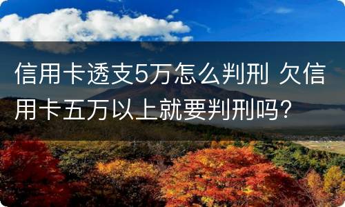 信用卡透支5万怎么判刑 欠信用卡五万以上就要判刑吗?