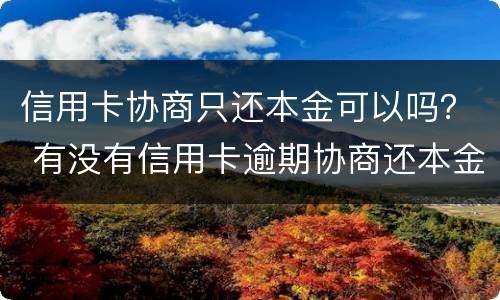信用卡协商只还本金可以吗？ 有没有信用卡逾期协商还本金成功了的