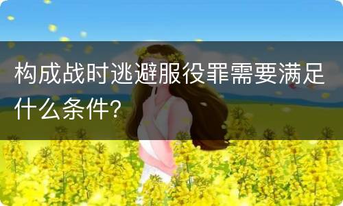 构成战时逃避服役罪需要满足什么条件？