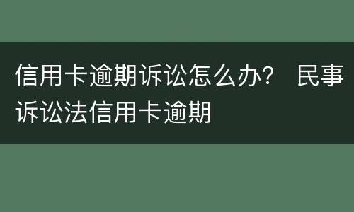 信用卡逾期诉讼怎么办？ 民事诉讼法信用卡逾期