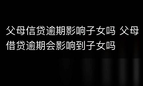 父母信贷逾期影响子女吗 父母借贷逾期会影响到子女吗
