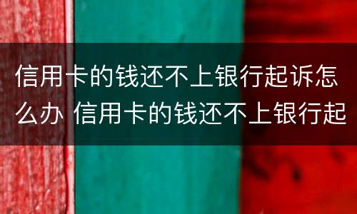 信用卡的钱还不上银行起诉怎么办 信用卡的钱还不上银行起诉怎么办呢
