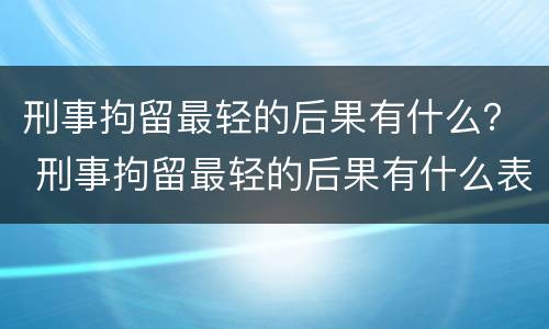 刑事拘留最轻的后果有什么？ 刑事拘留最轻的后果有什么表现
