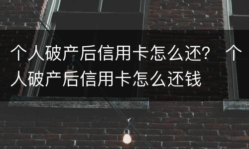 个人破产后信用卡怎么还？ 个人破产后信用卡怎么还钱