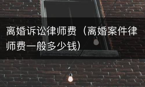 离婚诉讼律师费（离婚案件律师费一般多少钱）