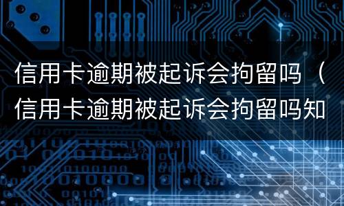 信用卡逾期被起诉会拘留吗（信用卡逾期被起诉会拘留吗知乎）