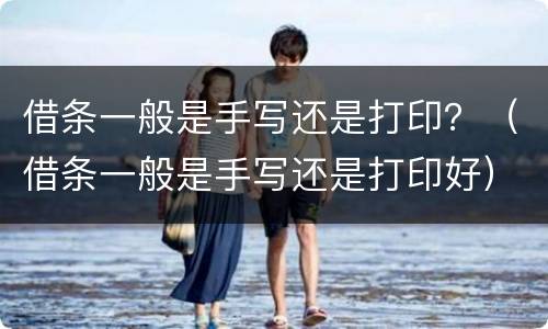 借条一般是手写还是打印？（借条一般是手写还是打印好）
