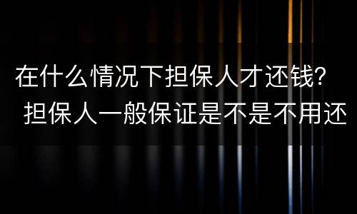 在什么情况下担保人才还钱？ 担保人一般保证是不是不用还钱