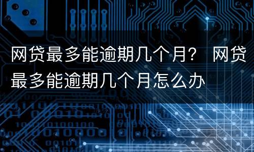 网贷最多能逾期几个月？ 网贷最多能逾期几个月怎么办