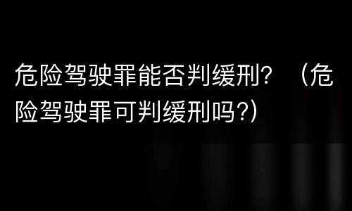 危险驾驶罪能否判缓刑？（危险驾驶罪可判缓刑吗?）