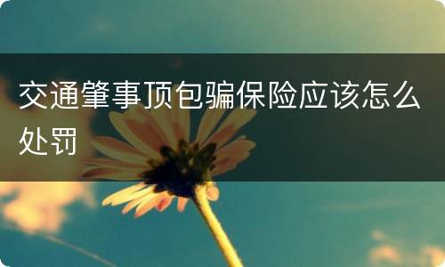 交通肇事顶包骗保险应该怎么处罚