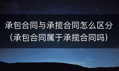 承包合同与承揽合同怎么区分（承包合同属于承揽合同吗）