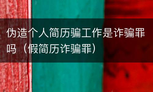 伪造个人简历骗工作是诈骗罪吗（假简历诈骗罪）