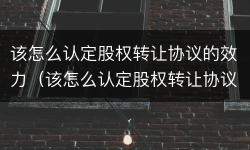 该怎么认定股权转让协议的效力（该怎么认定股权转让协议的效力呢）