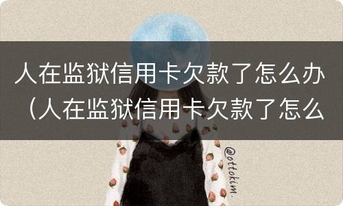 人在监狱信用卡欠款了怎么办（人在监狱信用卡欠款了怎么办理）