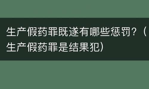 生产假药罪既遂有哪些惩罚?（生产假药罪是结果犯）