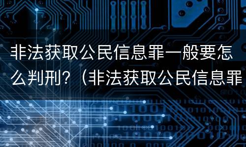 非法获取公民信息罪一般要怎么判刑?（非法获取公民信息罪立案标准）