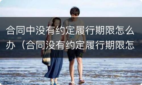 合同中没有约定履行期限怎么办（合同没有约定履行期限怎么履行?）
