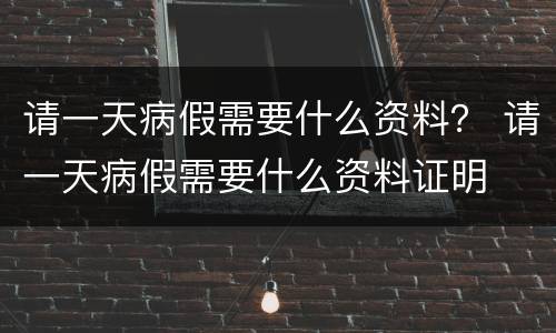 请一天病假需要什么资料？ 请一天病假需要什么资料证明