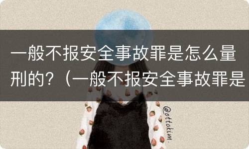 一般不报安全事故罪是怎么量刑的?（一般不报安全事故罪是怎么量刑的呢）