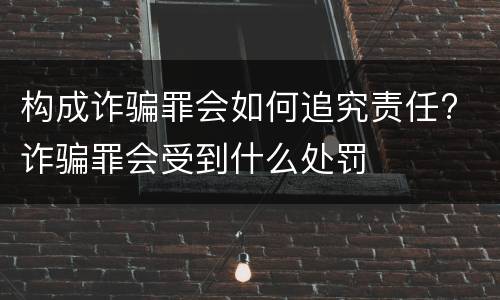 构成诈骗罪会如何追究责任? 诈骗罪会受到什么处罚