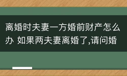 离婚时夫妻一方婚前财产怎么办 如果两夫妻离婚了,请问婚前财产怎样分
