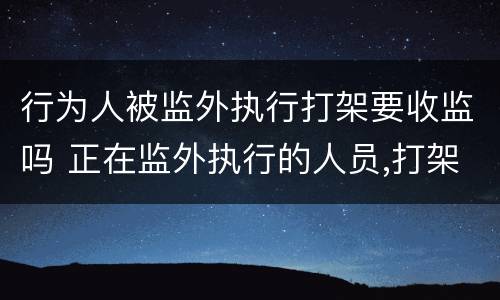 行为人被监外执行打架要收监吗 正在监外执行的人员,打架有什么后果?