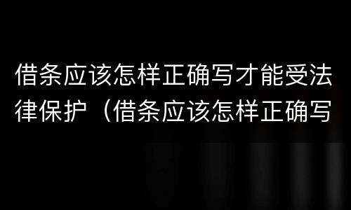 借条应该怎样正确写才能受法律保护（借条应该怎样正确写才能受法律保护呢）