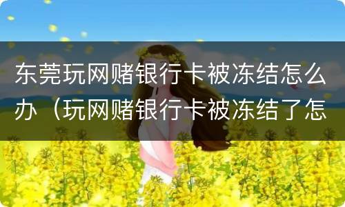 东莞玩网赌银行卡被冻结怎么办（玩网赌银行卡被冻结了怎么办）