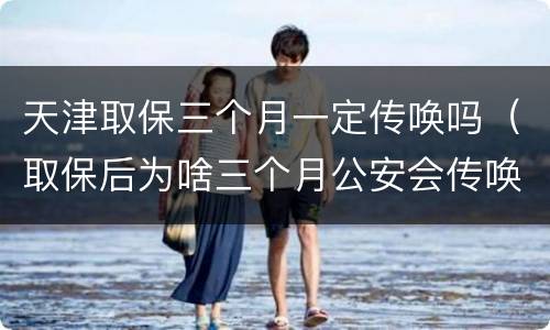 天津取保三个月一定传唤吗（取保后为啥三个月公安会传唤一次）