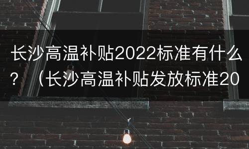 长沙高温补贴2022标准有什么？（长沙高温补贴发放标准2020）