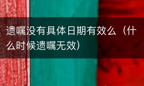 遗嘱没有具体日期有效么（什么时候遗嘱无效）