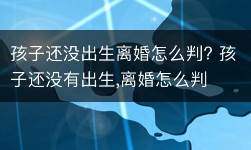 孩子还没出生离婚怎么判? 孩子还没有出生,离婚怎么判