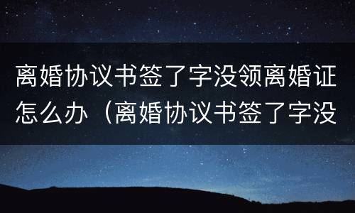离婚协议书签了字没领离婚证怎么办（离婚协议书签了字没领离婚证怎么办理）